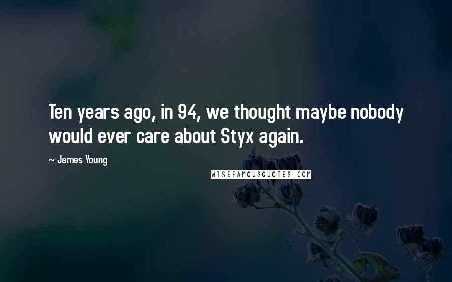 James Young Quotes: Ten years ago, in 94, we thought maybe nobody would ever care about Styx again.