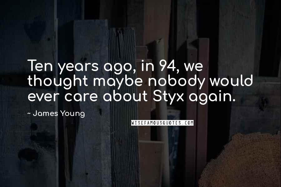 James Young Quotes: Ten years ago, in 94, we thought maybe nobody would ever care about Styx again.