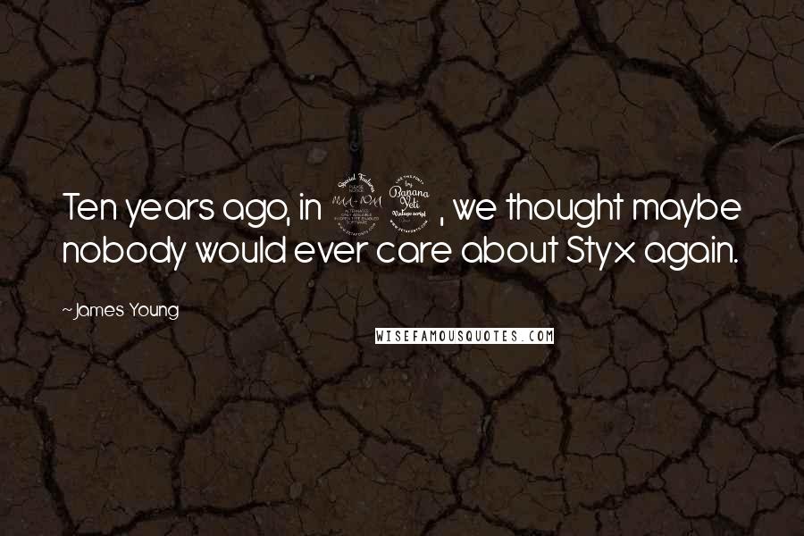 James Young Quotes: Ten years ago, in 94, we thought maybe nobody would ever care about Styx again.