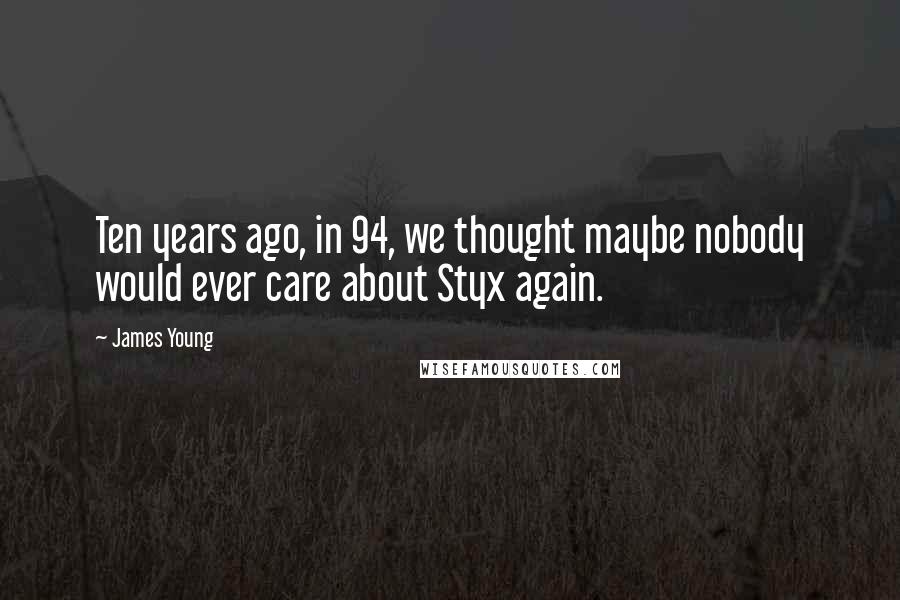 James Young Quotes: Ten years ago, in 94, we thought maybe nobody would ever care about Styx again.