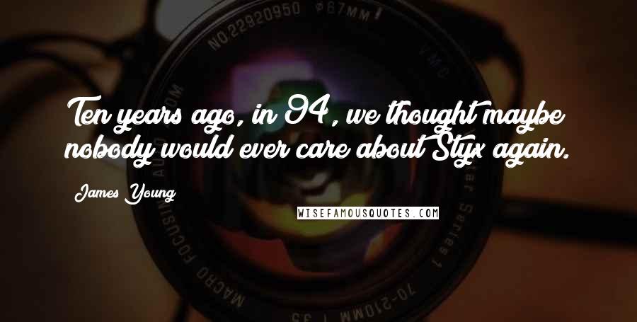 James Young Quotes: Ten years ago, in 94, we thought maybe nobody would ever care about Styx again.