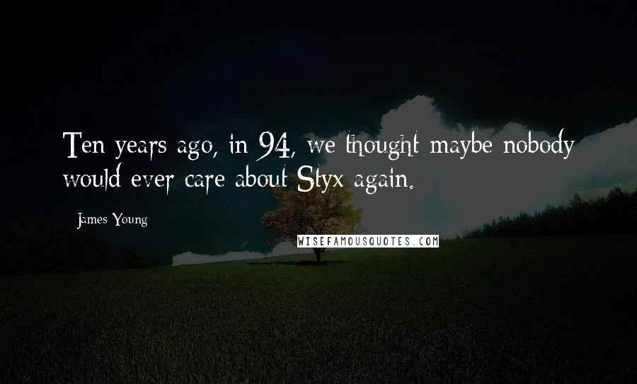 James Young Quotes: Ten years ago, in 94, we thought maybe nobody would ever care about Styx again.