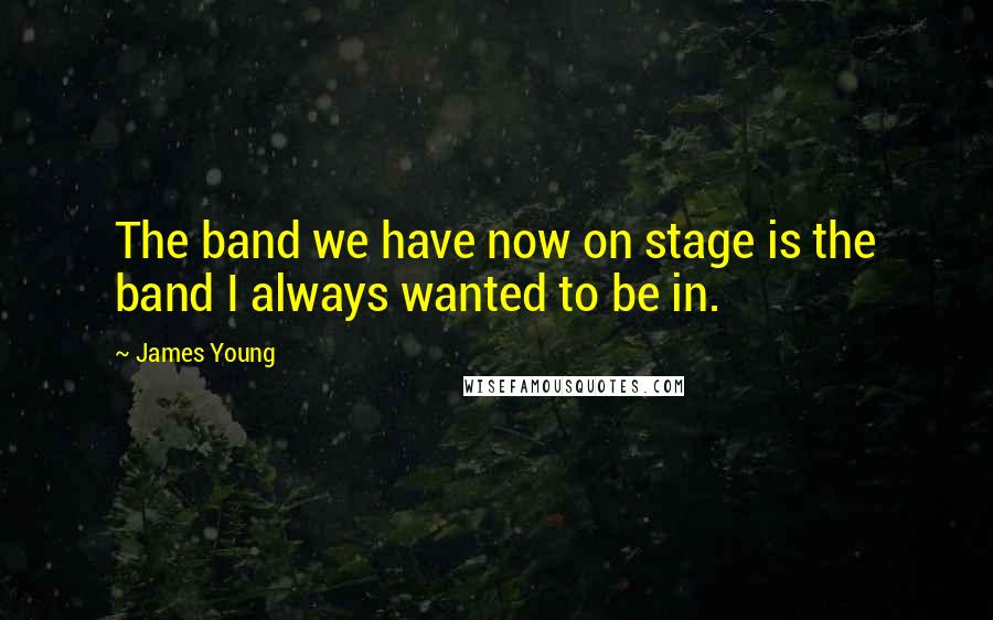 James Young Quotes: The band we have now on stage is the band I always wanted to be in.