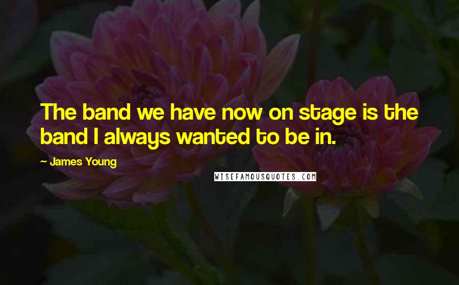 James Young Quotes: The band we have now on stage is the band I always wanted to be in.