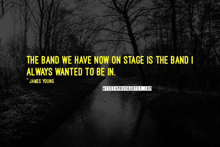 James Young Quotes: The band we have now on stage is the band I always wanted to be in.