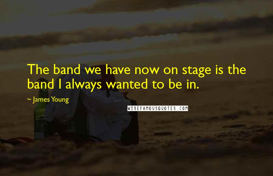 James Young Quotes: The band we have now on stage is the band I always wanted to be in.