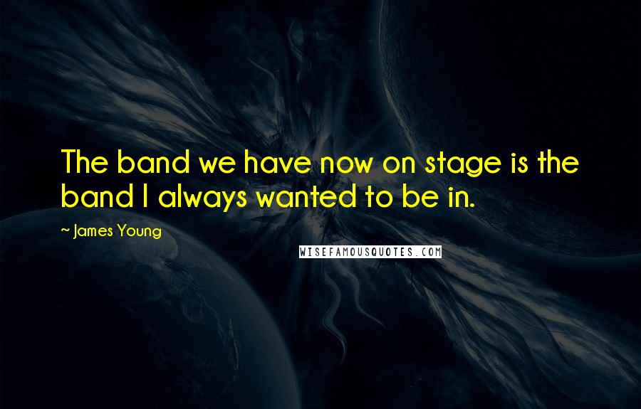 James Young Quotes: The band we have now on stage is the band I always wanted to be in.