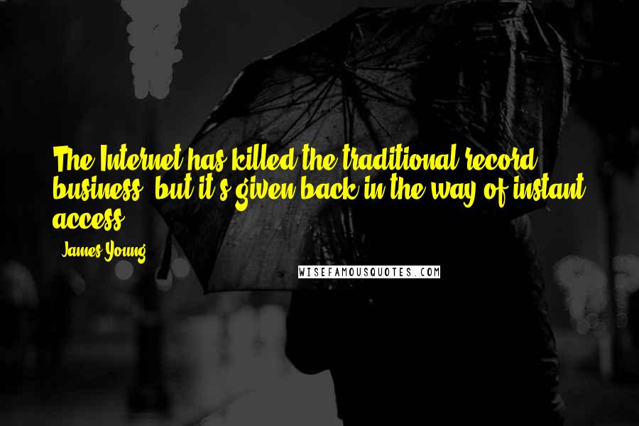 James Young Quotes: The Internet has killed the traditional record business, but it's given back in the way of instant access.