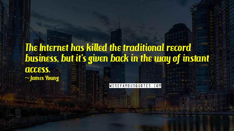 James Young Quotes: The Internet has killed the traditional record business, but it's given back in the way of instant access.