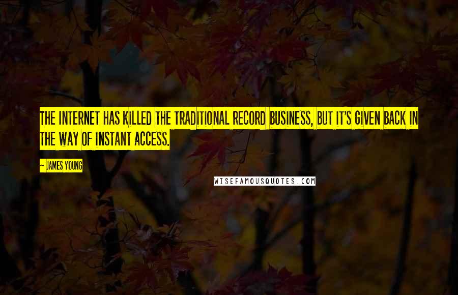 James Young Quotes: The Internet has killed the traditional record business, but it's given back in the way of instant access.