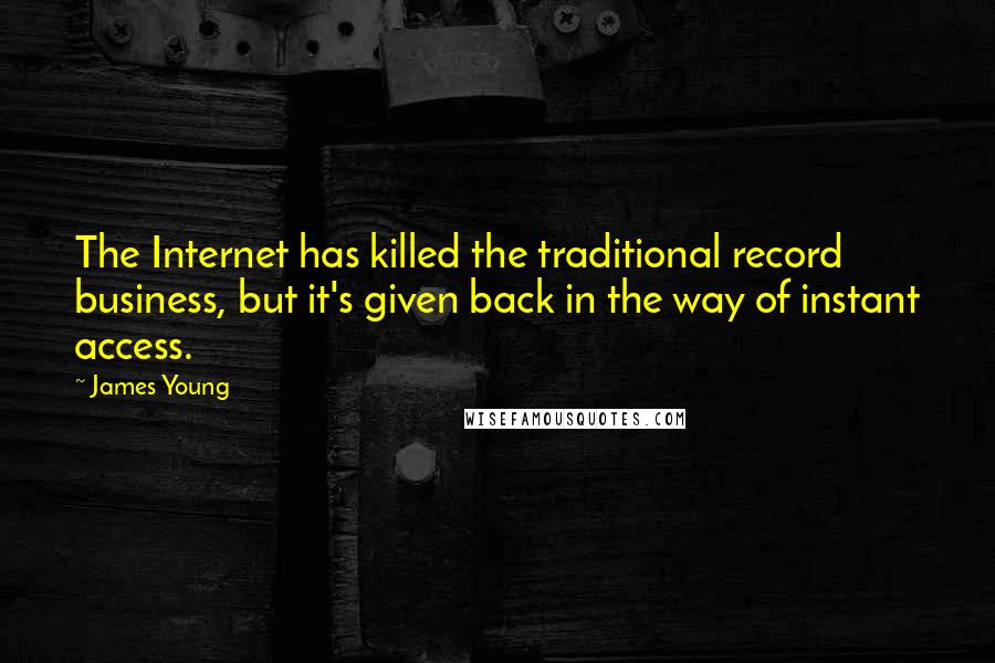 James Young Quotes: The Internet has killed the traditional record business, but it's given back in the way of instant access.