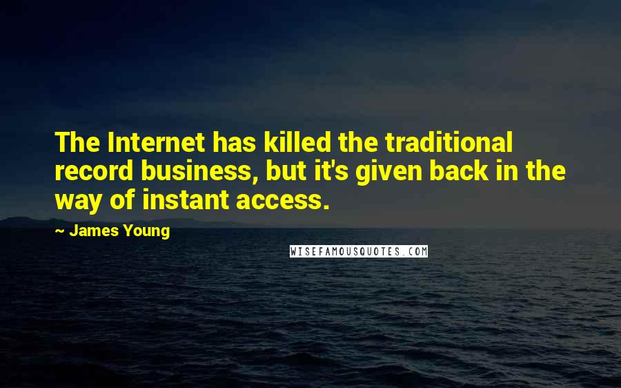 James Young Quotes: The Internet has killed the traditional record business, but it's given back in the way of instant access.