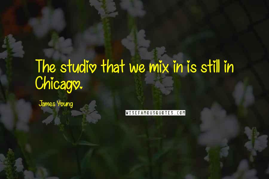 James Young Quotes: The studio that we mix in is still in Chicago.