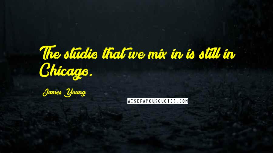 James Young Quotes: The studio that we mix in is still in Chicago.