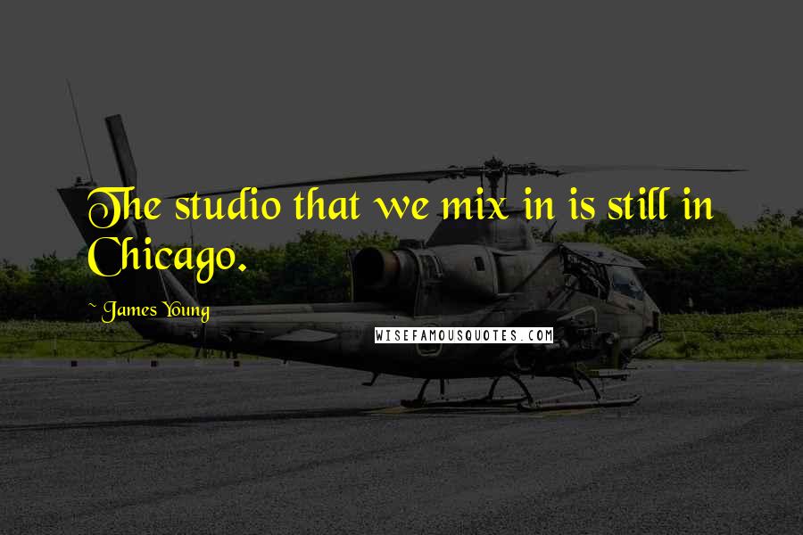 James Young Quotes: The studio that we mix in is still in Chicago.
