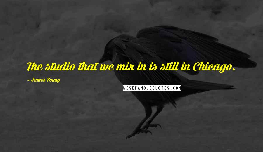 James Young Quotes: The studio that we mix in is still in Chicago.