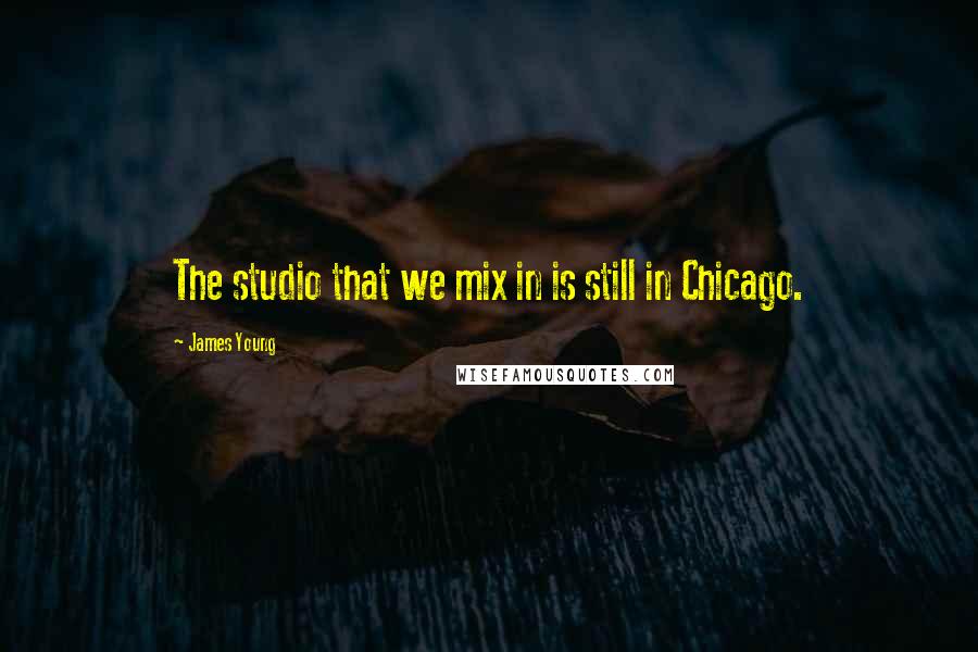 James Young Quotes: The studio that we mix in is still in Chicago.