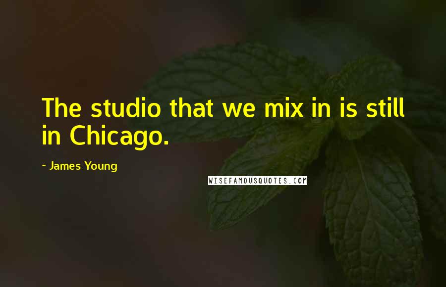 James Young Quotes: The studio that we mix in is still in Chicago.