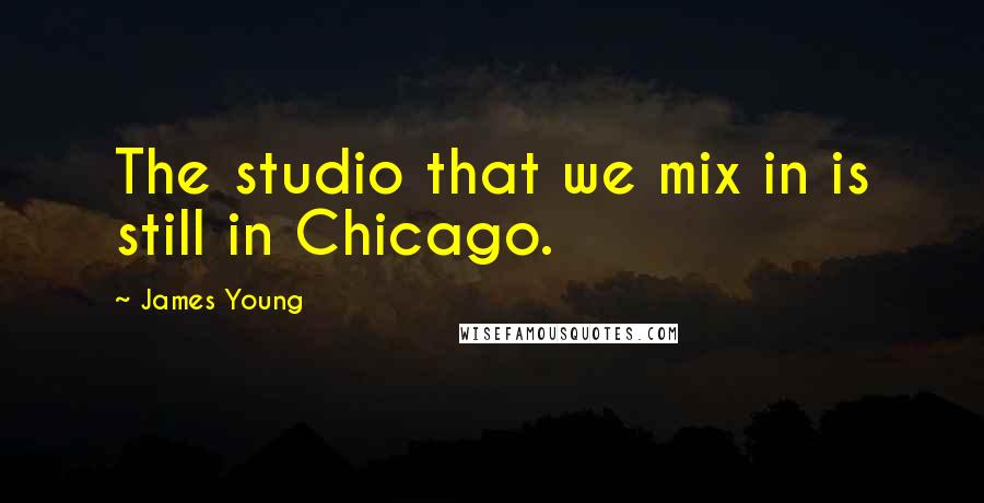 James Young Quotes: The studio that we mix in is still in Chicago.