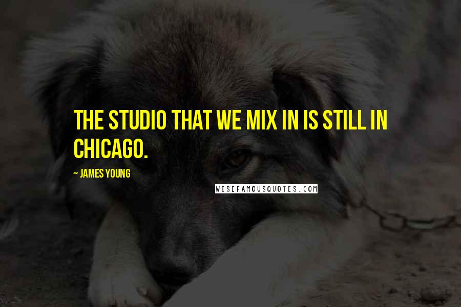 James Young Quotes: The studio that we mix in is still in Chicago.