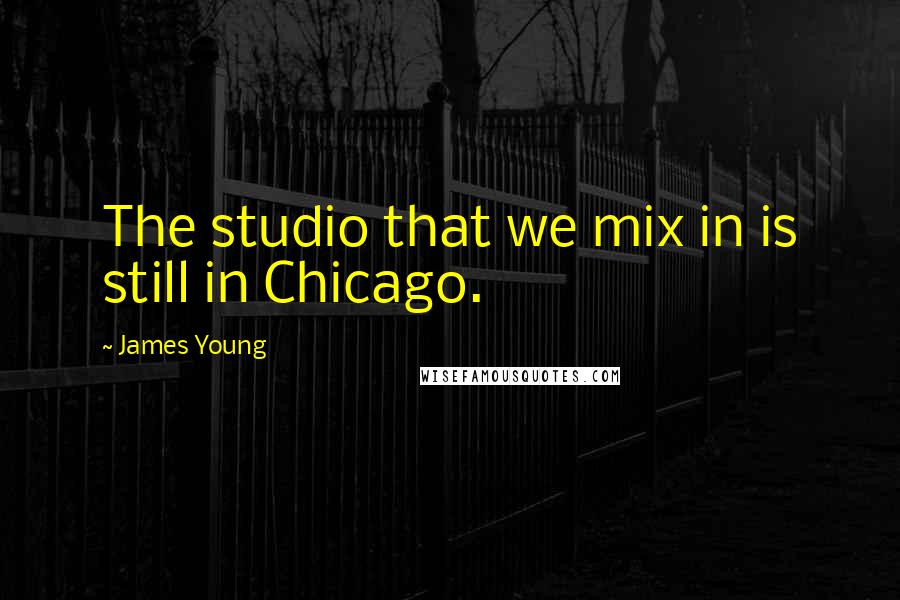 James Young Quotes: The studio that we mix in is still in Chicago.