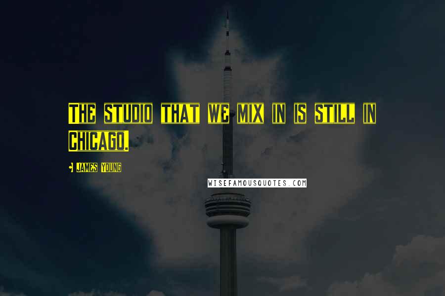 James Young Quotes: The studio that we mix in is still in Chicago.