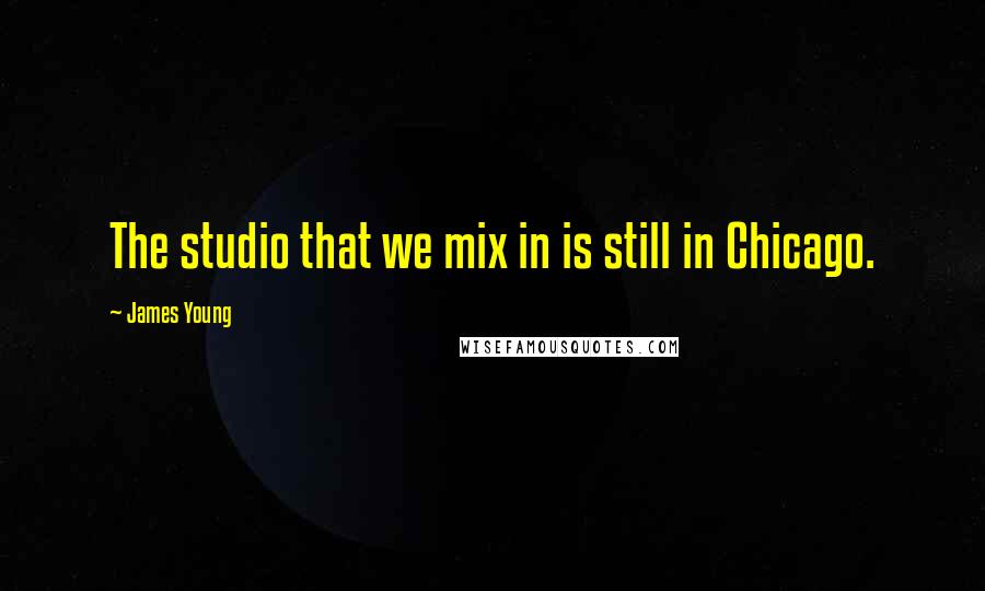 James Young Quotes: The studio that we mix in is still in Chicago.