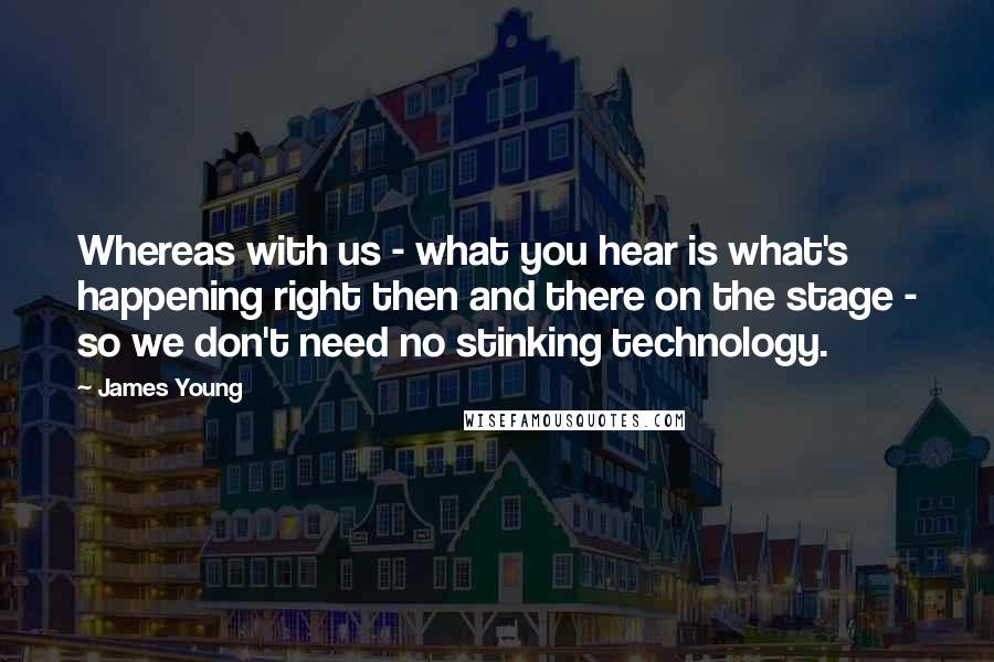 James Young Quotes: Whereas with us - what you hear is what's happening right then and there on the stage - so we don't need no stinking technology.