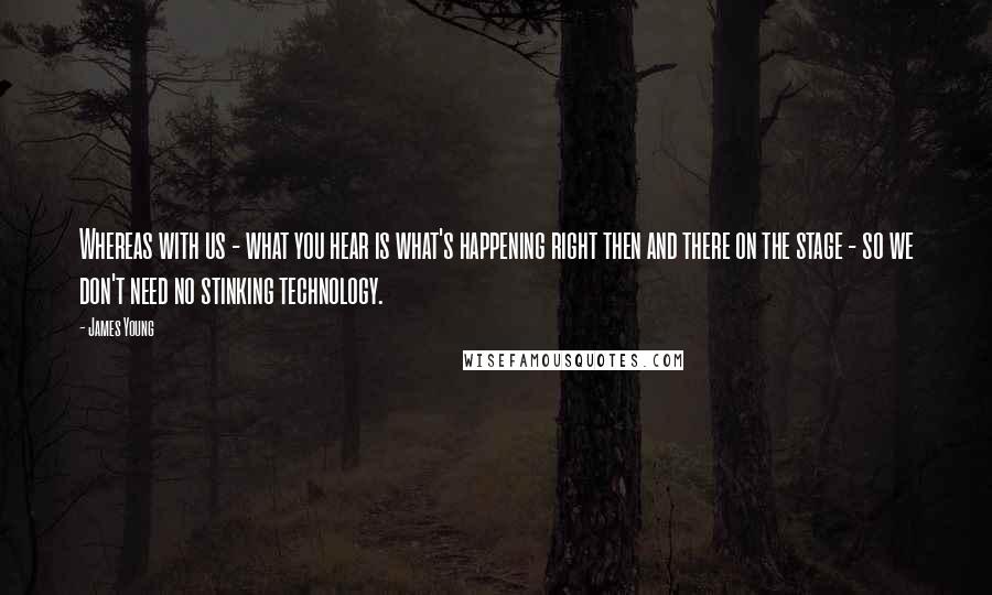 James Young Quotes: Whereas with us - what you hear is what's happening right then and there on the stage - so we don't need no stinking technology.