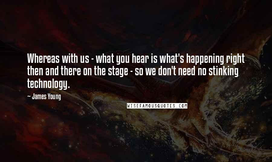 James Young Quotes: Whereas with us - what you hear is what's happening right then and there on the stage - so we don't need no stinking technology.