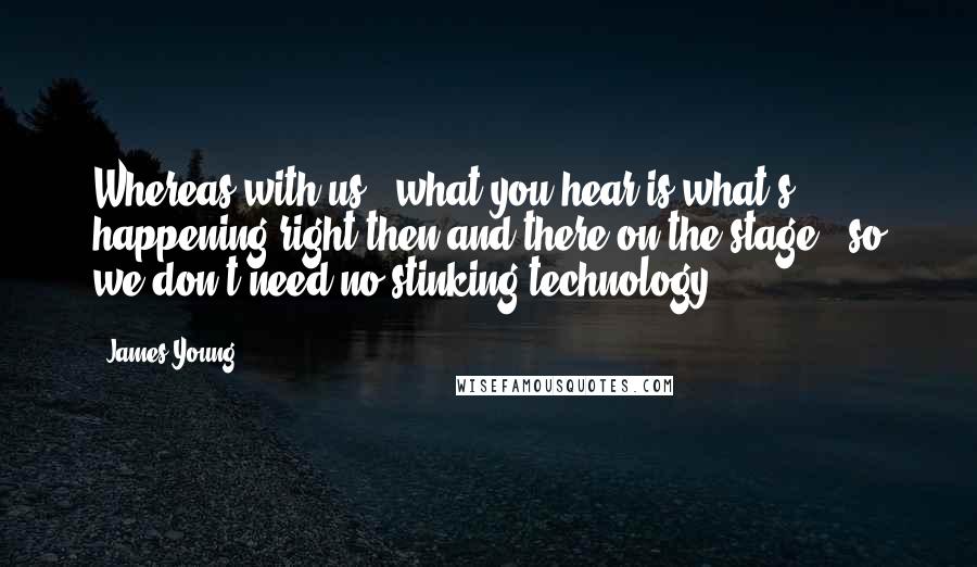 James Young Quotes: Whereas with us - what you hear is what's happening right then and there on the stage - so we don't need no stinking technology.