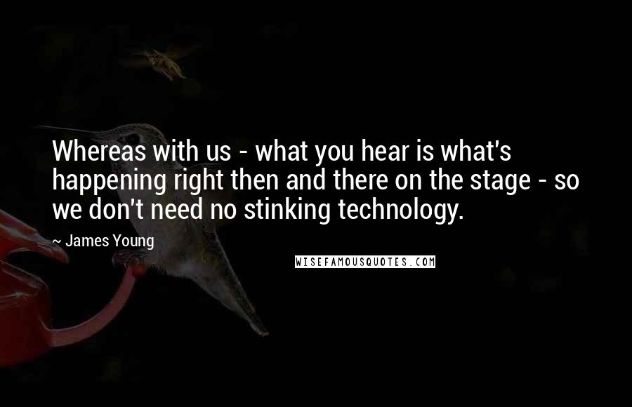 James Young Quotes: Whereas with us - what you hear is what's happening right then and there on the stage - so we don't need no stinking technology.
