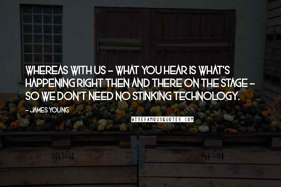 James Young Quotes: Whereas with us - what you hear is what's happening right then and there on the stage - so we don't need no stinking technology.