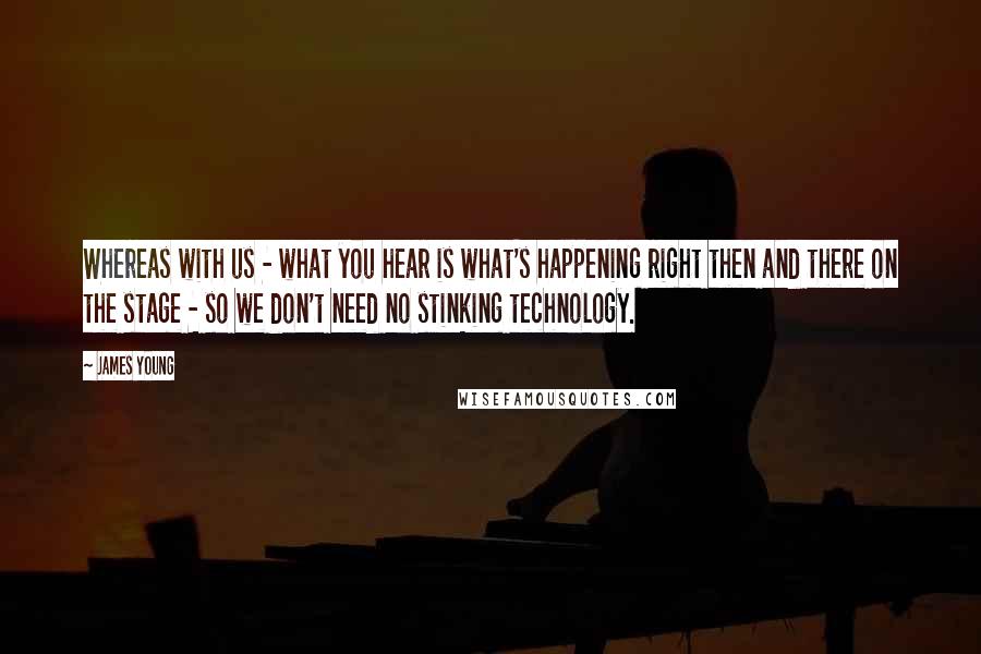 James Young Quotes: Whereas with us - what you hear is what's happening right then and there on the stage - so we don't need no stinking technology.