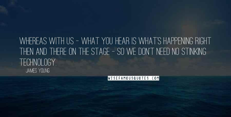 James Young Quotes: Whereas with us - what you hear is what's happening right then and there on the stage - so we don't need no stinking technology.