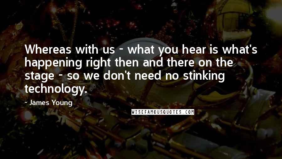 James Young Quotes: Whereas with us - what you hear is what's happening right then and there on the stage - so we don't need no stinking technology.