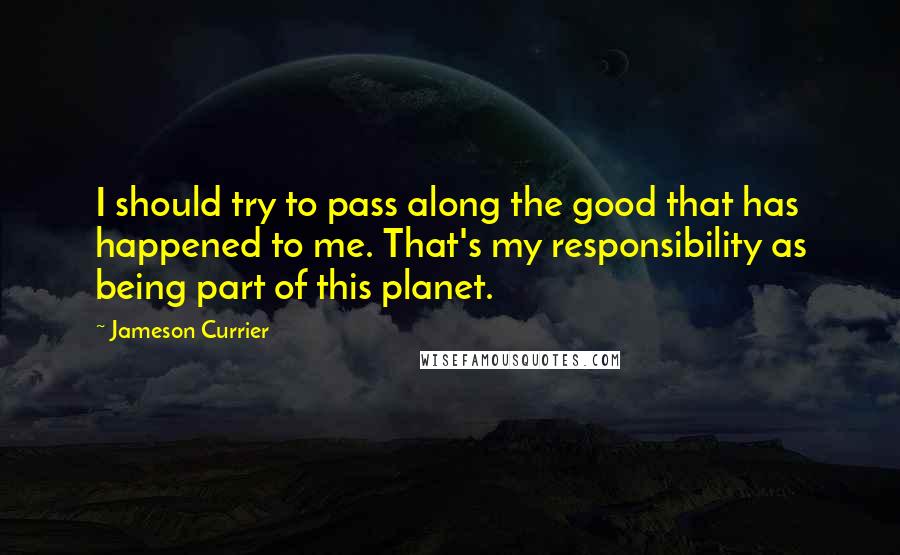 Jameson Currier Quotes: I should try to pass along the good that has happened to me. That's my responsibility as being part of this planet.