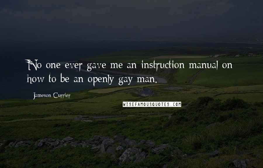 Jameson Currier Quotes: No one ever gave me an instruction manual on how to be an openly gay man.
