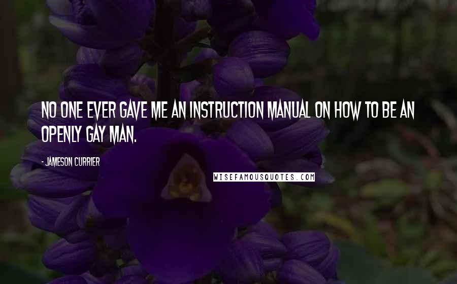 Jameson Currier Quotes: No one ever gave me an instruction manual on how to be an openly gay man.