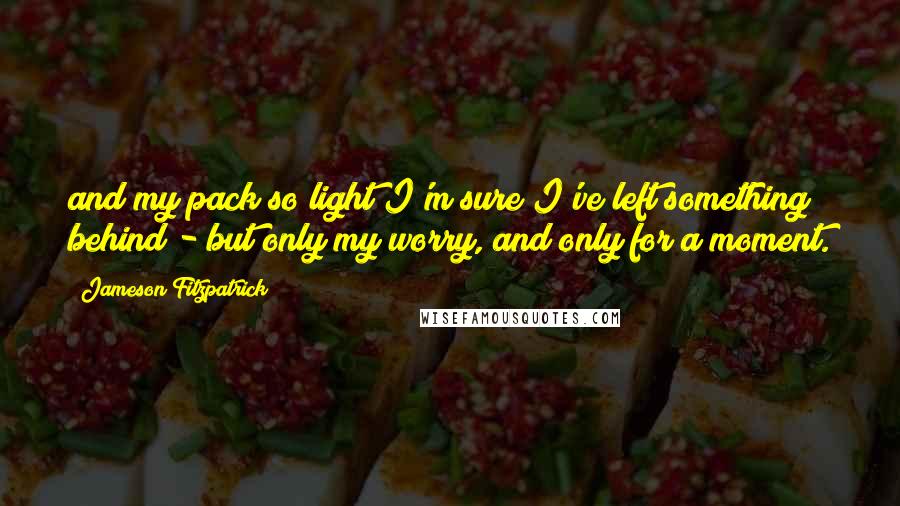 Jameson Fitzpatrick Quotes: and my pack so light I'm sure I've left something behind - but only my worry, and only for a moment.