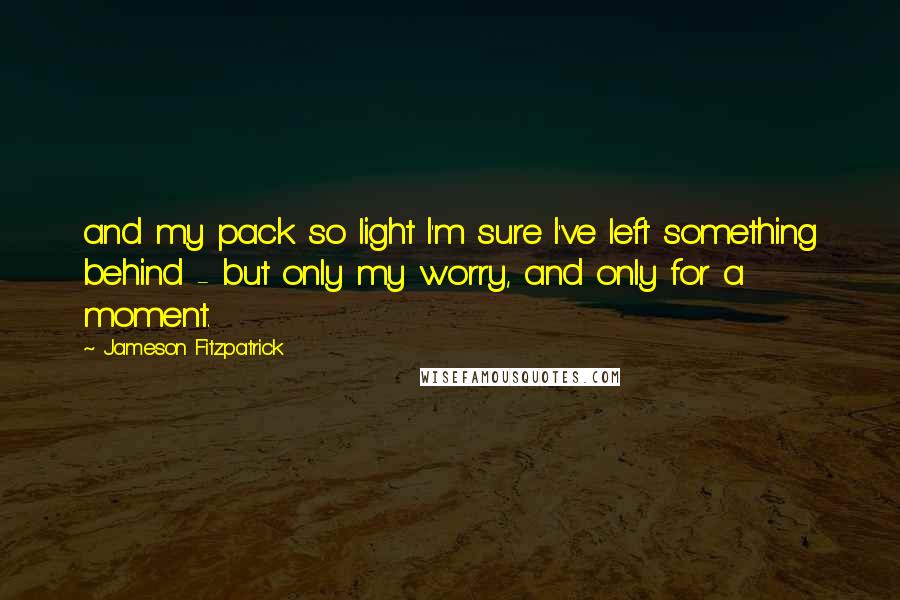 Jameson Fitzpatrick Quotes: and my pack so light I'm sure I've left something behind - but only my worry, and only for a moment.
