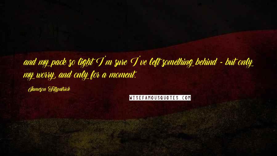 Jameson Fitzpatrick Quotes: and my pack so light I'm sure I've left something behind - but only my worry, and only for a moment.