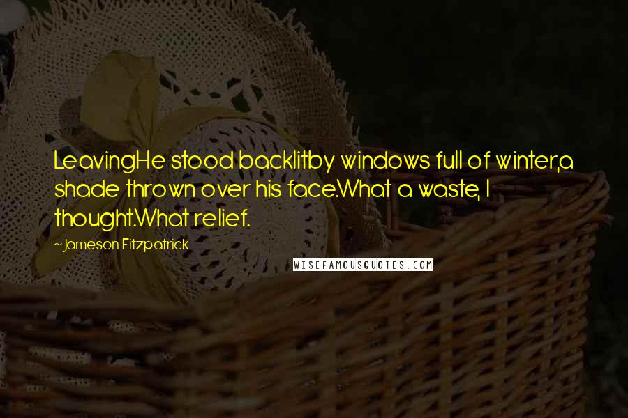Jameson Fitzpatrick Quotes: LeavingHe stood backlitby windows full of winter,a shade thrown over his face.What a waste, I thought.What relief.