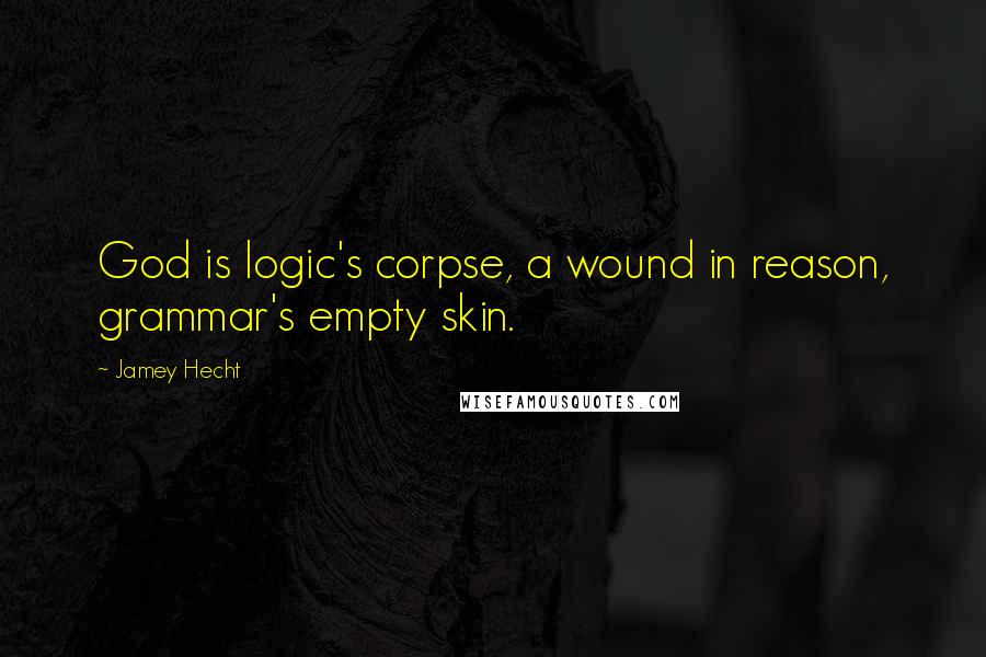 Jamey Hecht Quotes: God is logic's corpse, a wound in reason, grammar's empty skin.