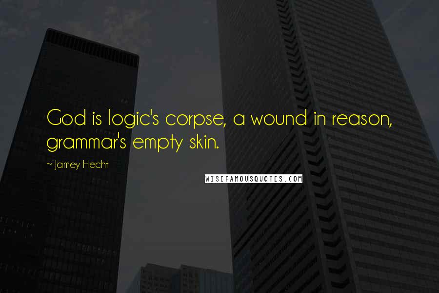 Jamey Hecht Quotes: God is logic's corpse, a wound in reason, grammar's empty skin.