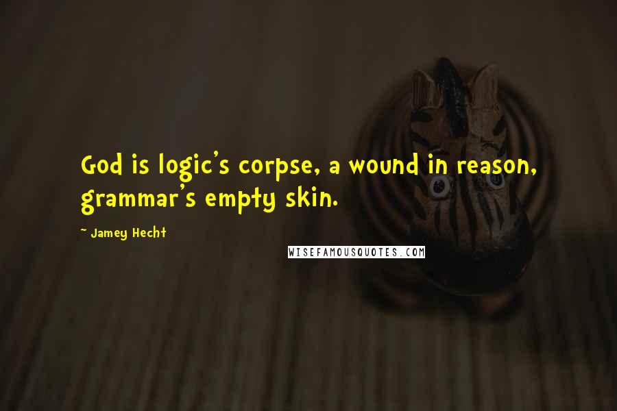 Jamey Hecht Quotes: God is logic's corpse, a wound in reason, grammar's empty skin.