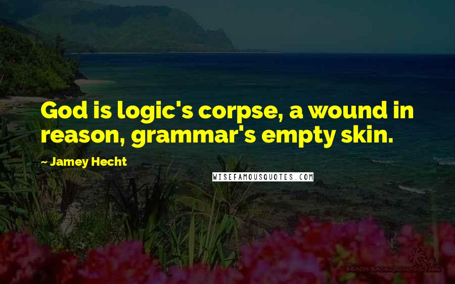 Jamey Hecht Quotes: God is logic's corpse, a wound in reason, grammar's empty skin.