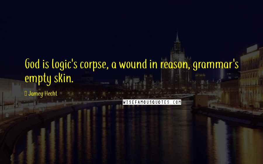 Jamey Hecht Quotes: God is logic's corpse, a wound in reason, grammar's empty skin.