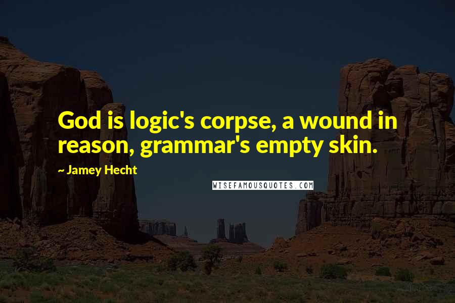 Jamey Hecht Quotes: God is logic's corpse, a wound in reason, grammar's empty skin.