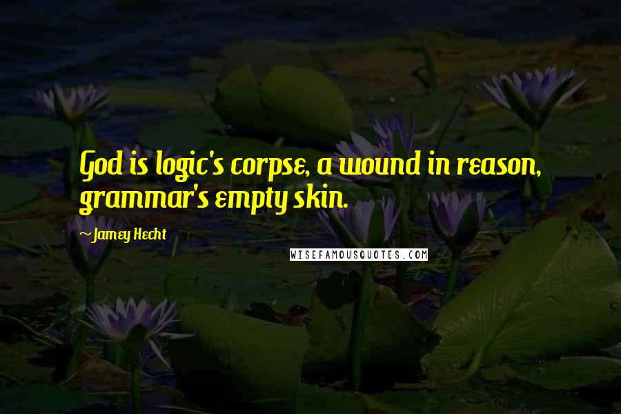 Jamey Hecht Quotes: God is logic's corpse, a wound in reason, grammar's empty skin.